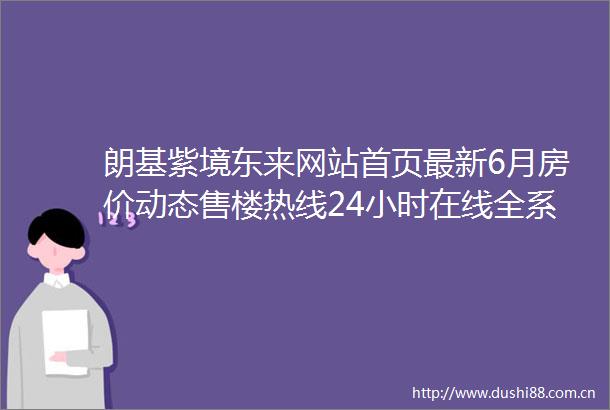 朗基紫境东来网站首页最新6月房价动态售楼热线24小时在线全系户型深度解析项目全景介绍未来价格趋势权威预测