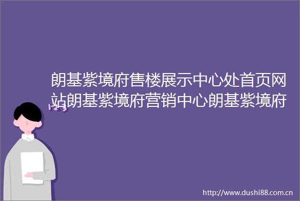 朗基紫境府售楼展示中心处首页网站朗基紫境府营销中心朗基紫境府欢迎您楼盘详情最新价格户型图容积率售楼处