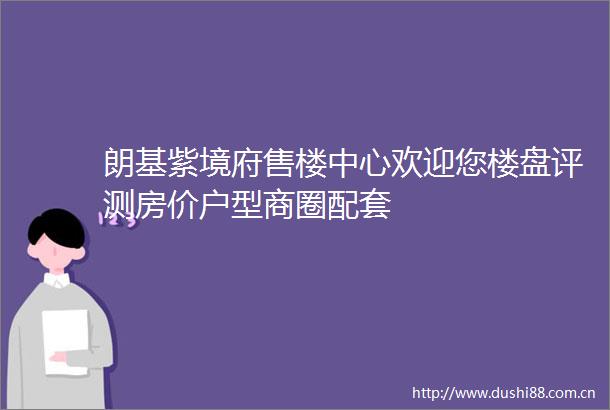 朗基紫境府售楼中心欢迎您楼盘评测房价户型商圈配套