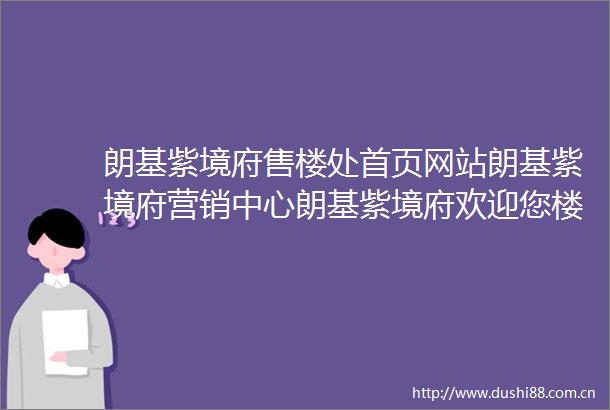 朗基紫境府售楼处首页网站朗基紫境府营销中心朗基紫境府欢迎您楼盘详情最新价格户型图容积率售楼处中心