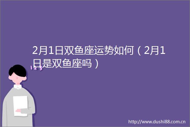 2月1日双鱼座运势如何（2月1日是双鱼座吗）