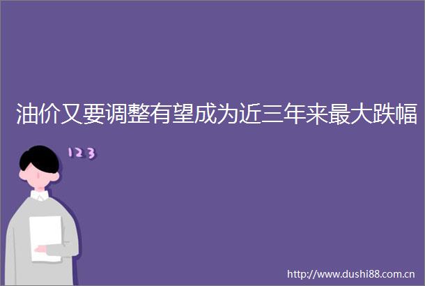 油价又要调整有望成为近三年来最大跌幅