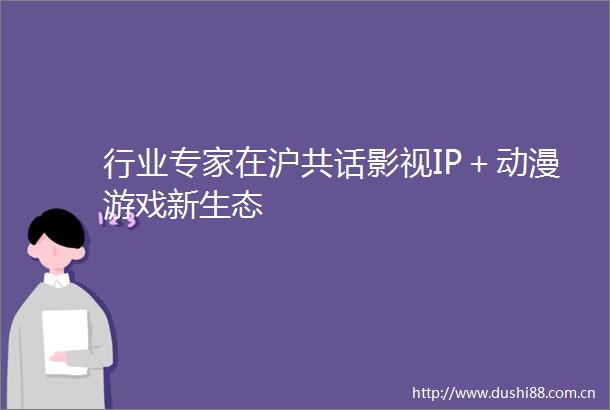 行业专家在沪共话影视IP＋动漫游戏新生态