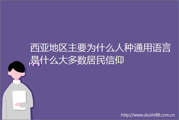 西亚地区主要为什么人种通用语言是什么大多数居民信仰