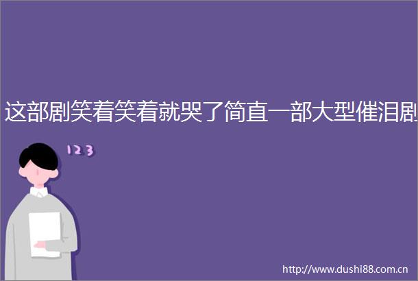 这部剧笑着笑着就哭了简直一部大型催泪剧