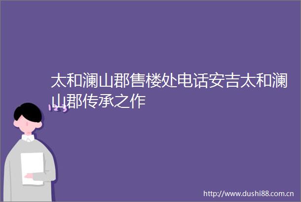 太和澜山郡售楼处电话安吉太和澜山郡传承之作