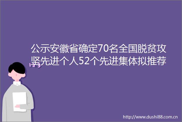 公示安徽省确定70名全国脱贫攻坚先进个人52个先进集体拟推荐对象