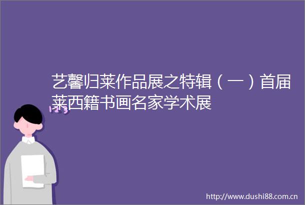 艺馨归莱作品展之特辑（一）首届莱西籍书画名家学术展