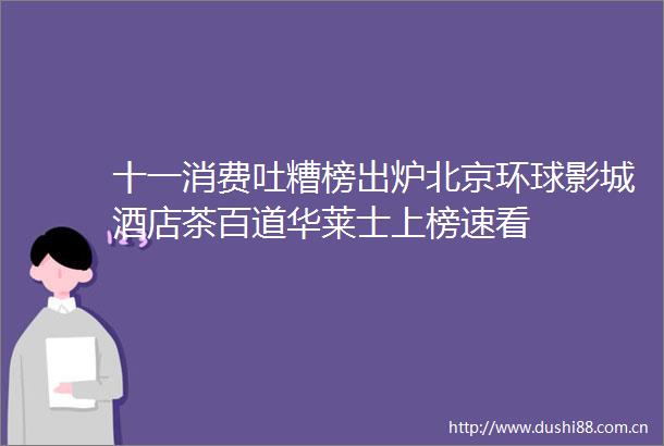 十一消费吐糟榜出炉北京环球影城酒店茶百道华莱士上榜速看