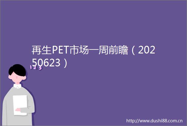再生PET市场一周前瞻（20250623）