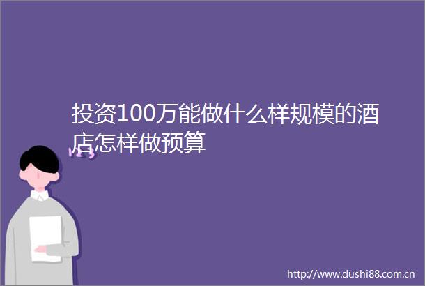 投资100万能做什么样规模的酒店怎样做预算