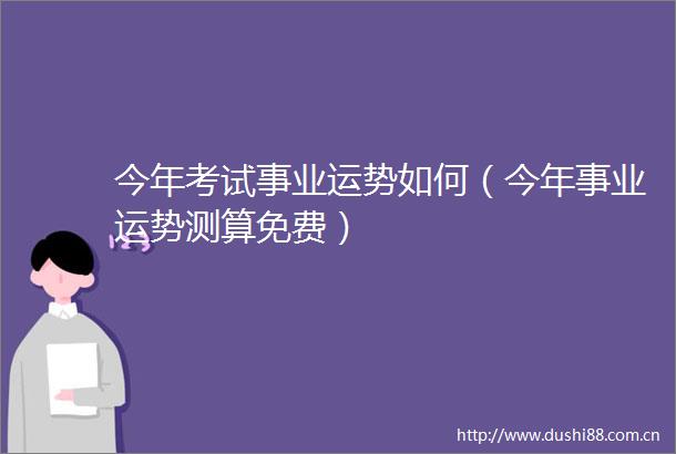 今年考试事业运势如何（今年事业运势测算免费）