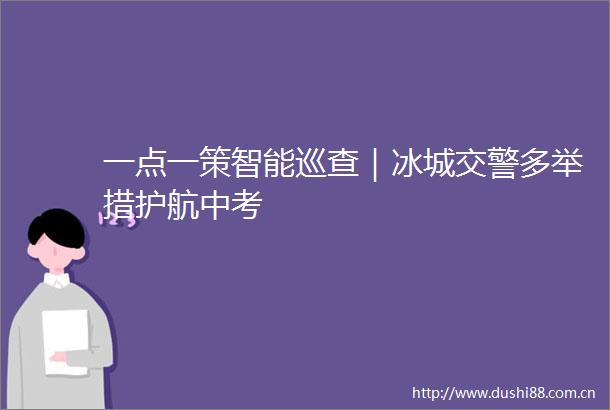 一点一策智能巡查｜冰城多举措护航中考