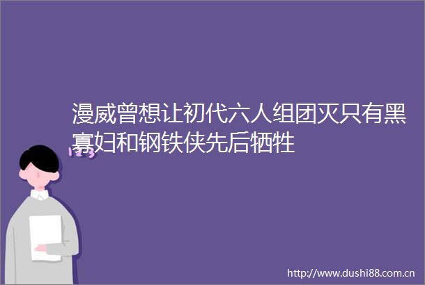漫威曾想让初代六人组团灭只有黑寡妇和钢铁侠先后牺牲