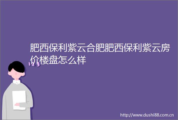 肥西保利紫云合肥肥西保利紫云房价楼盘怎么样