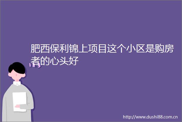 肥西保利锦上项目这个小区是购房者的心头好