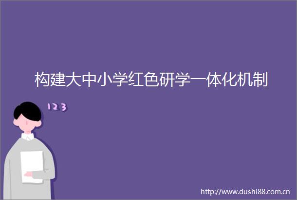 构建大中小学红色研学一体化机制