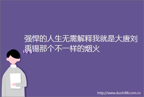 强悍的人生无需解释我就是大唐刘禹锡那个不一样的烟火