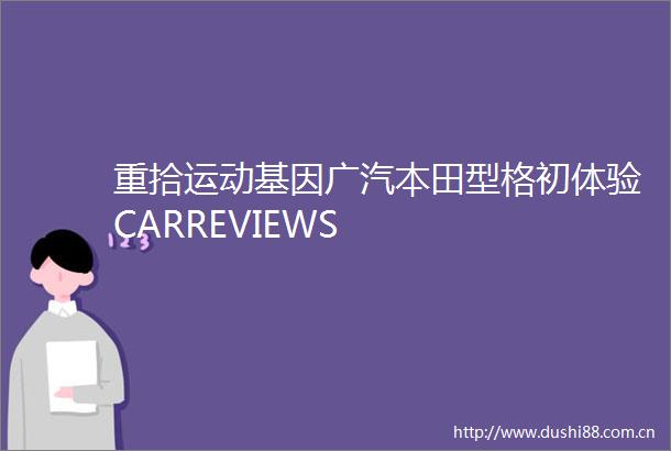 重拾运动基因广汽本田型格初体验CARREVIEWS