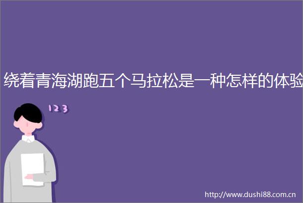 绕着青海湖跑五个马拉松是一种怎样的体验