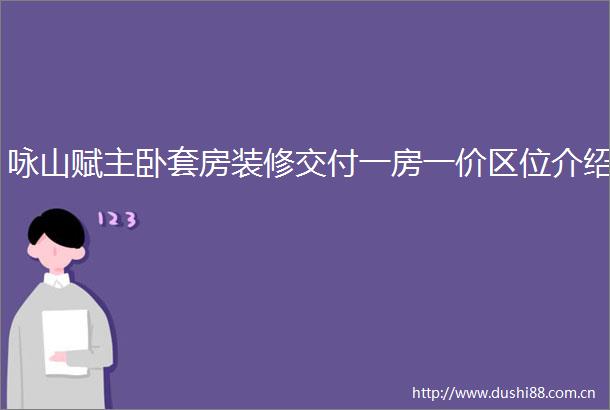 咏山赋主卧套房装修交付一房一价区位介绍