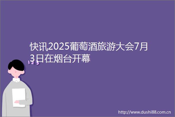 快讯2025葡萄酒旅游大会7月3日在烟台开幕