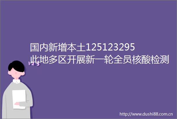 国内新增本土125123295此地多区开展新一轮全员核酸检测