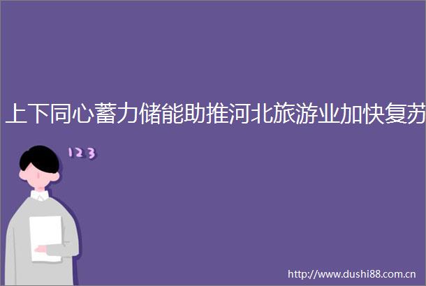 上下同心蓄力储能助推河北旅游业加快复苏