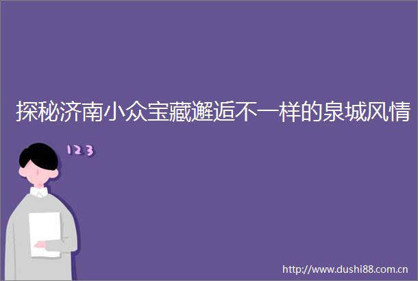 探秘济南小众宝藏邂逅不一样的泉城风情