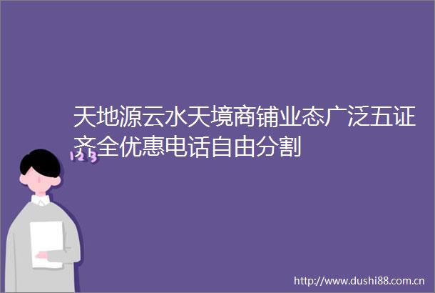 天地源云水天境商铺业态广泛五证齐全优惠电话自由分割