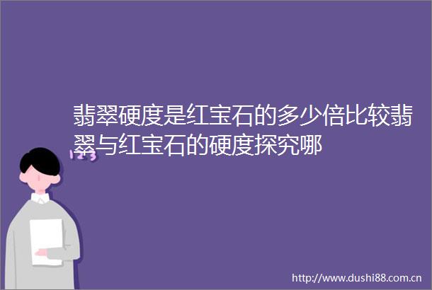 翡翠硬度是红宝石的多少倍比较翡翠与红宝石的硬度探究哪