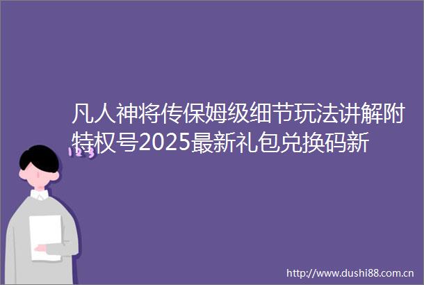 凡人神将传保姆级细节玩法讲解附特权号2025最新礼包兑换码新手入门必看的全方位攻略