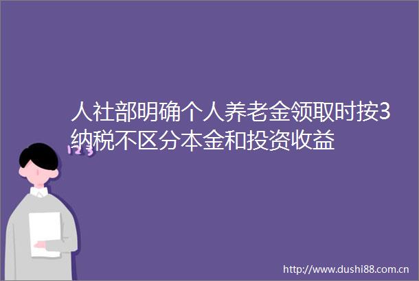 人社部明确个人养老金领取时按3纳税不区分本金和投资收益