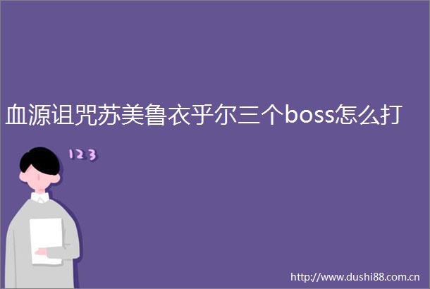 血源诅咒苏美鲁衣乎尔三个boss怎么打