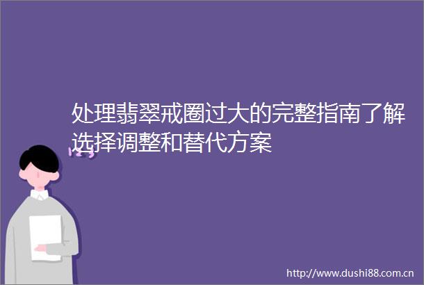 处理翡翠戒圈过大的完整指南了解选择调整和替代方案