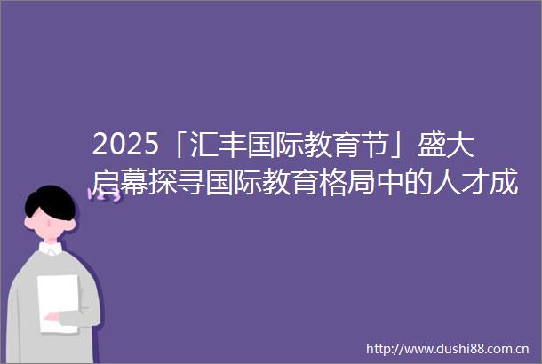 2025「汇丰国际教育节」盛大启幕探寻国际教育格局中的人才成长答案