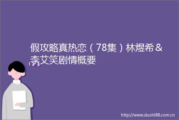 假攻略真热恋（78集）林煜希＆李艾笑剧情概要