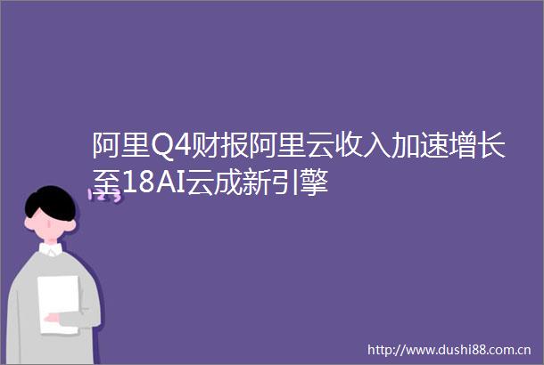 阿里Q4财报阿里云收入加速增长至18AI云成新引擎