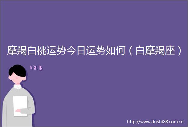 摩羯白桃运势今日运势如何（白摩羯座）