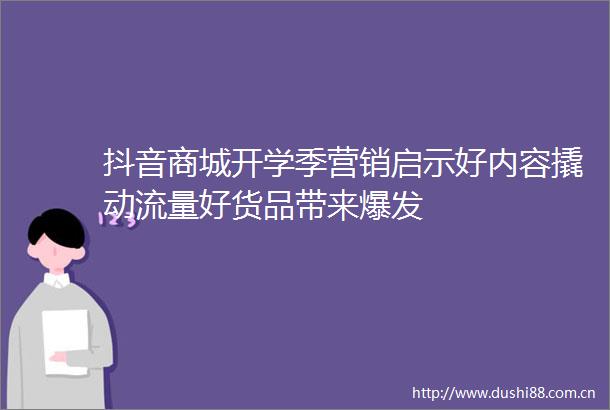 抖音商城开学季营销启示好内容撬动流量好货品带来爆发