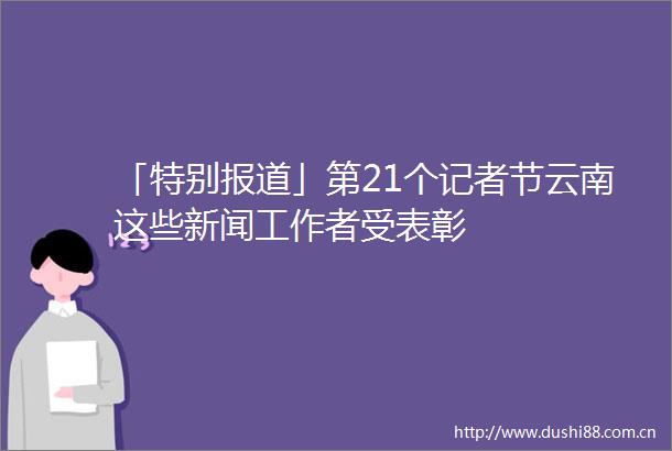 「特别报道」第21个记者节云南这些新闻工作者受表彰