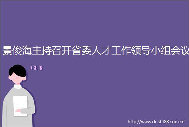 景俊海主持召开省委人才工作小组会议