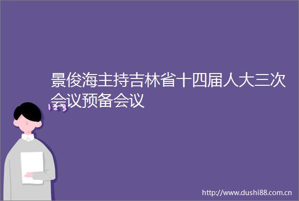 景俊海主持吉林省十四届人大三次会议预备会议