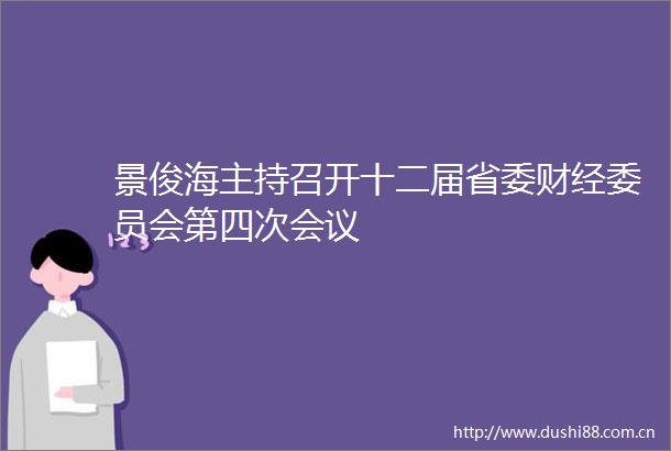 景俊海主持召开十二届省委财经委员会第四次会议