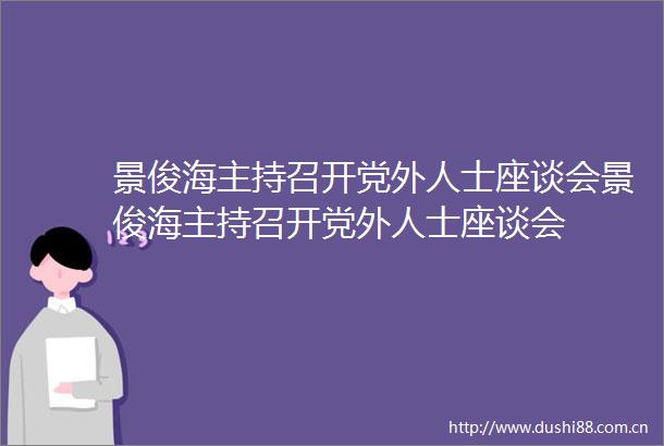 景俊海主持召开党外人士座谈会景俊海主持召开党外人士座谈会