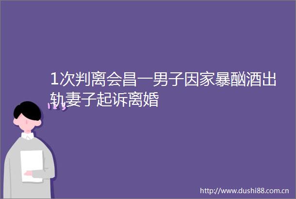 1次判离会昌一男子因家暴酗酒出轨妻子起诉离婚