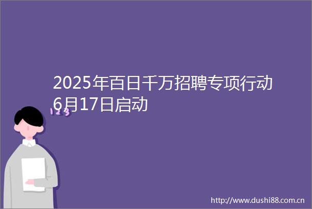 2025年百日千万招聘专项行动6月17日启动