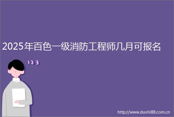2025年百色一级消防工程师几月可报名