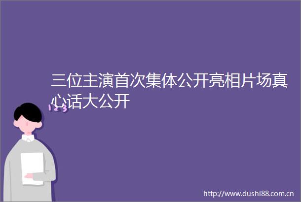 三位主演首次集体公开亮相片场真心话大公开
