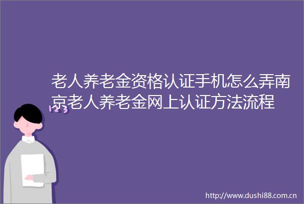 老人养老金资格认证手机怎么弄南京老人养老金网上认证方法流程